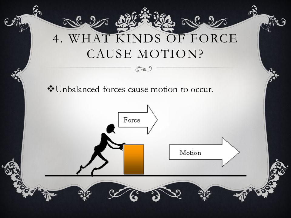 4. WHAT KINDS OF FORCE CAUSE MOTION  Unbalanced forces cause motion to occur.