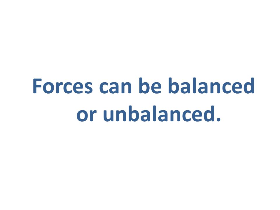 Forces can be balanced or unbalanced.