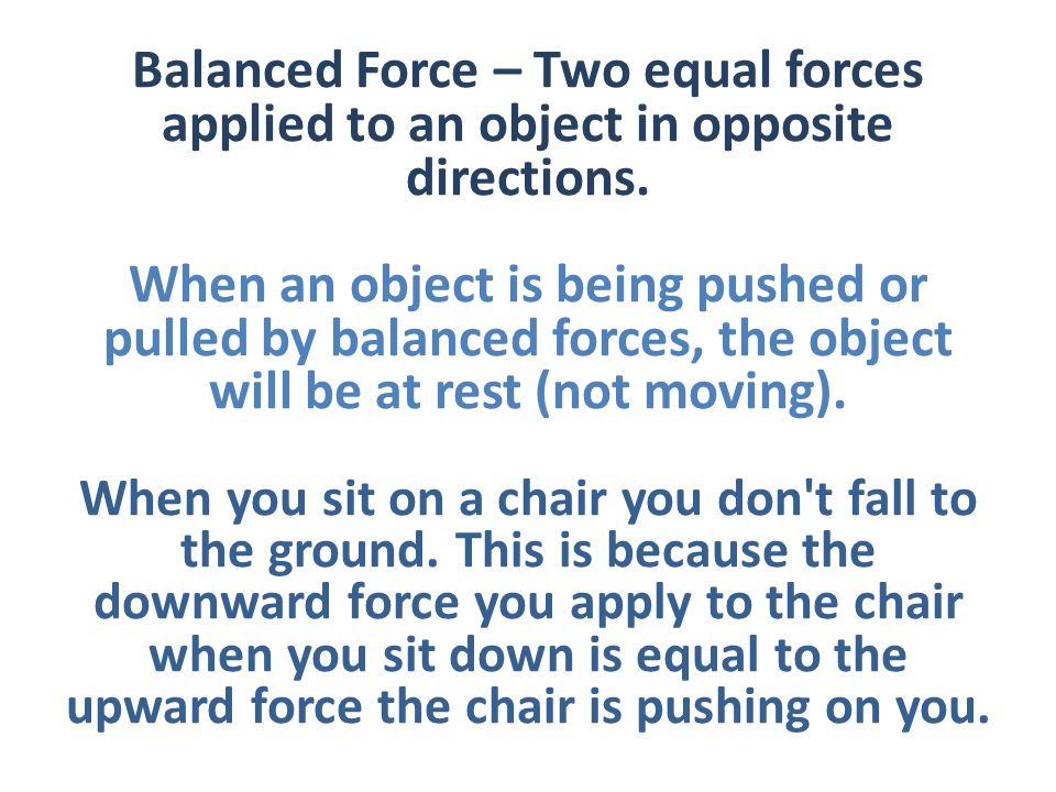 Balanced Force – Two equal forces applied to an object in opposite directions.