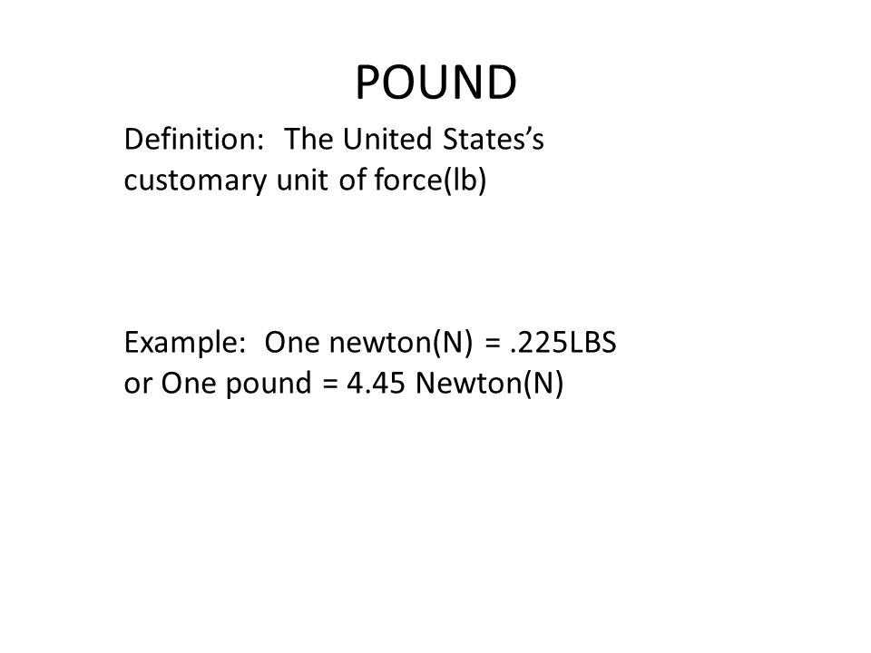 POUND Definition: The United States’s customary unit of force(lb) Example: One newton(N) =.225LBS or One pound = 4.45 Newton(N)