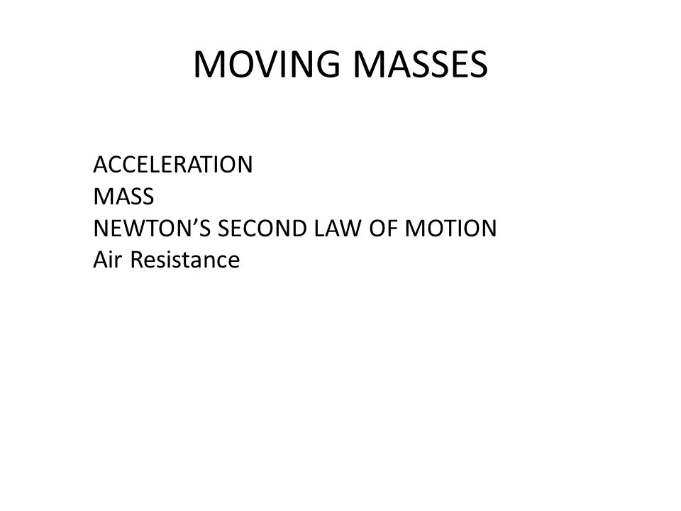 MOVING MASSES ACCELERATION MASS NEWTON’S SECOND LAW OF MOTION Air Resistance