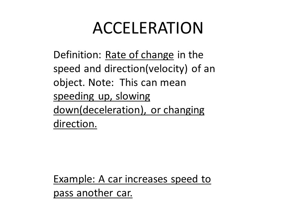 ACCELERATION Definition: Rate of change in the speed and direction(velocity) of an object.