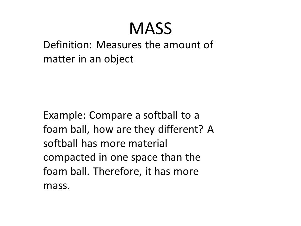 MASS Definition: Measures the amount of matter in an object Example: Compare a softball to a foam ball, how are they different.