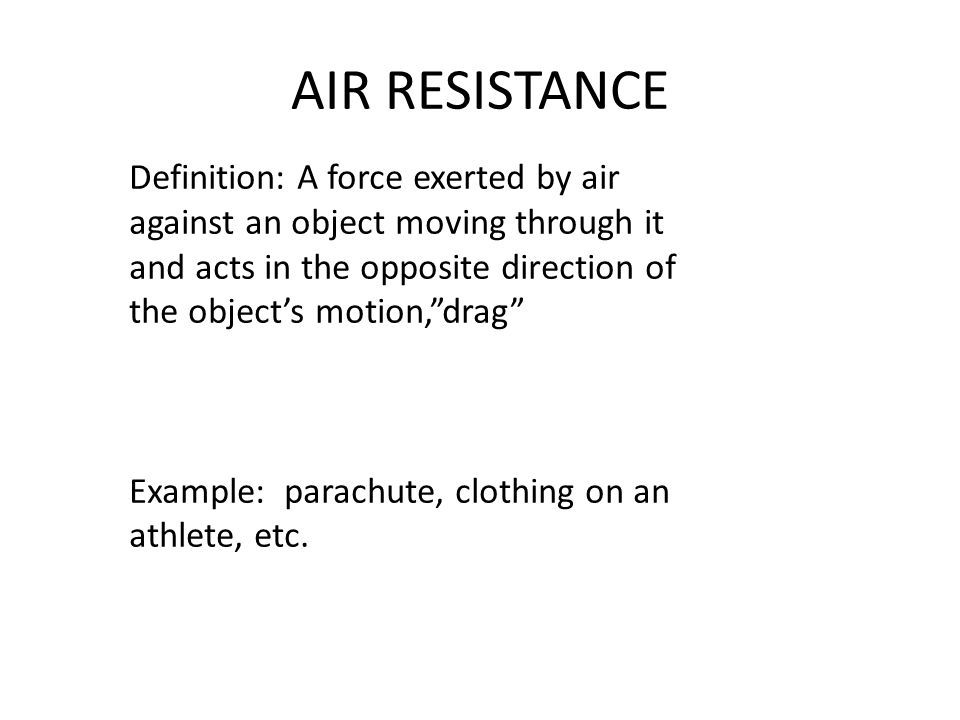 AIR RESISTANCE Definition: A force exerted by air against an object moving through it and acts in the opposite direction of the object’s motion, drag Example: parachute, clothing on an athlete, etc.