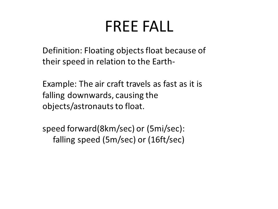 FREE FALL Definition: Floating objects float because of their speed in relation to the Earth- Example: The air craft travels as fast as it is falling downwards, causing the objects/astronauts to float.