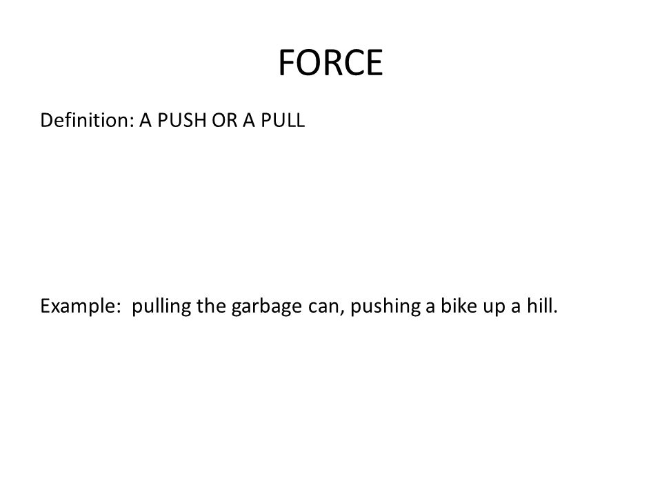 FORCE Definition: A PUSH OR A PULL Example: pulling the garbage can, pushing a bike up a hill.