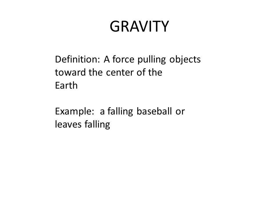 GRAVITY Definition: A force pulling objects toward the center of the Earth Example: a falling baseball or leaves falling