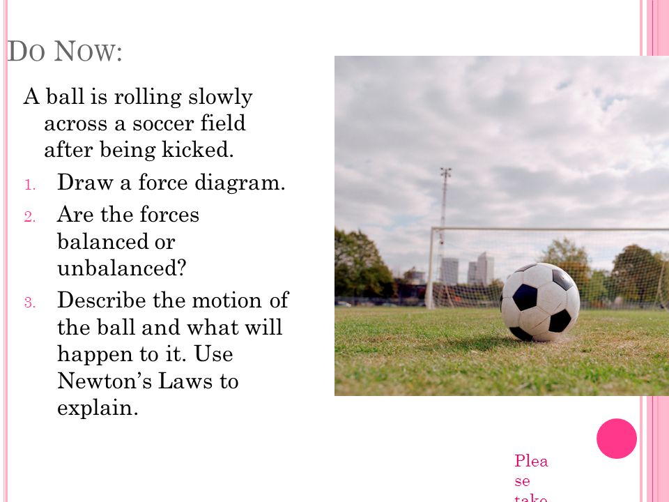 D O N OW : A ball is rolling slowly across a soccer field after being kicked.
