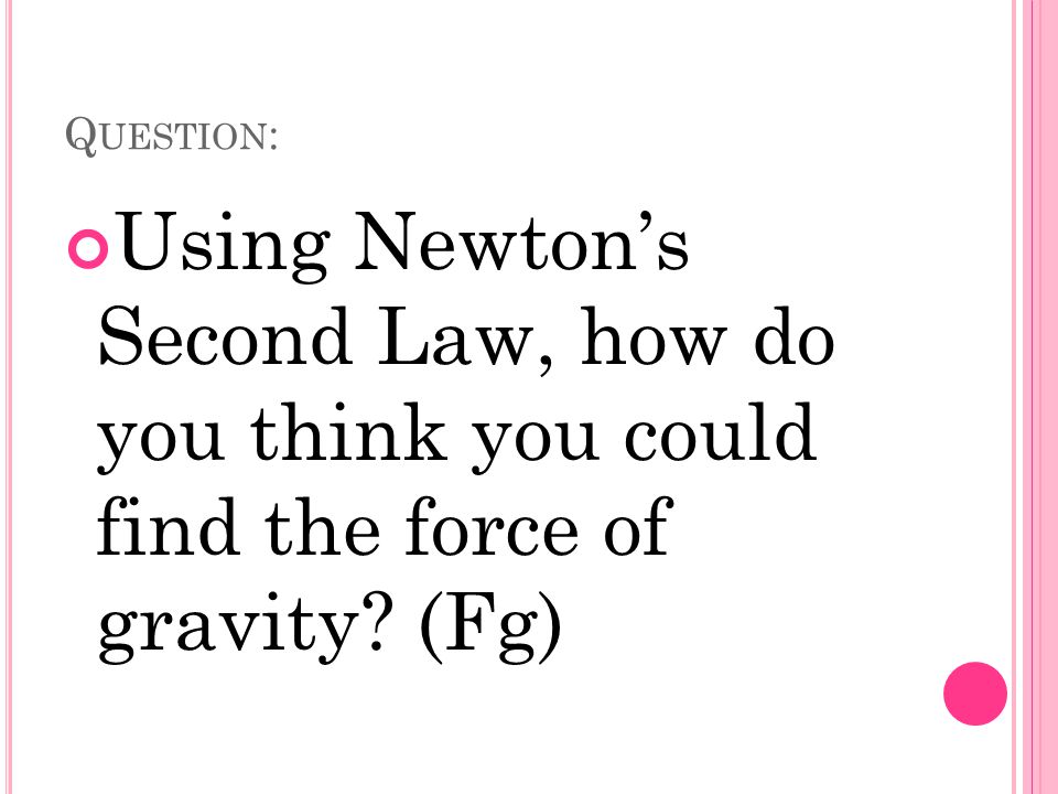Q UESTION : Using Newton’s Second Law, how do you think you could find the force of gravity (Fg)