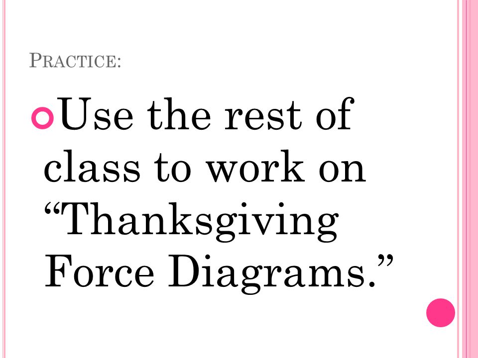 P RACTICE : Use the rest of class to work on Thanksgiving Force Diagrams.