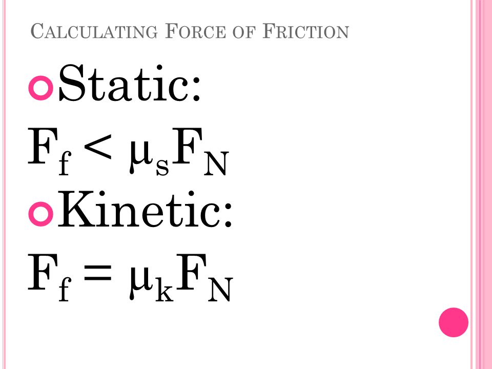 C ALCULATING F ORCE OF F RICTION Static: F f < µ s F N Kinetic: F f = µ k F N