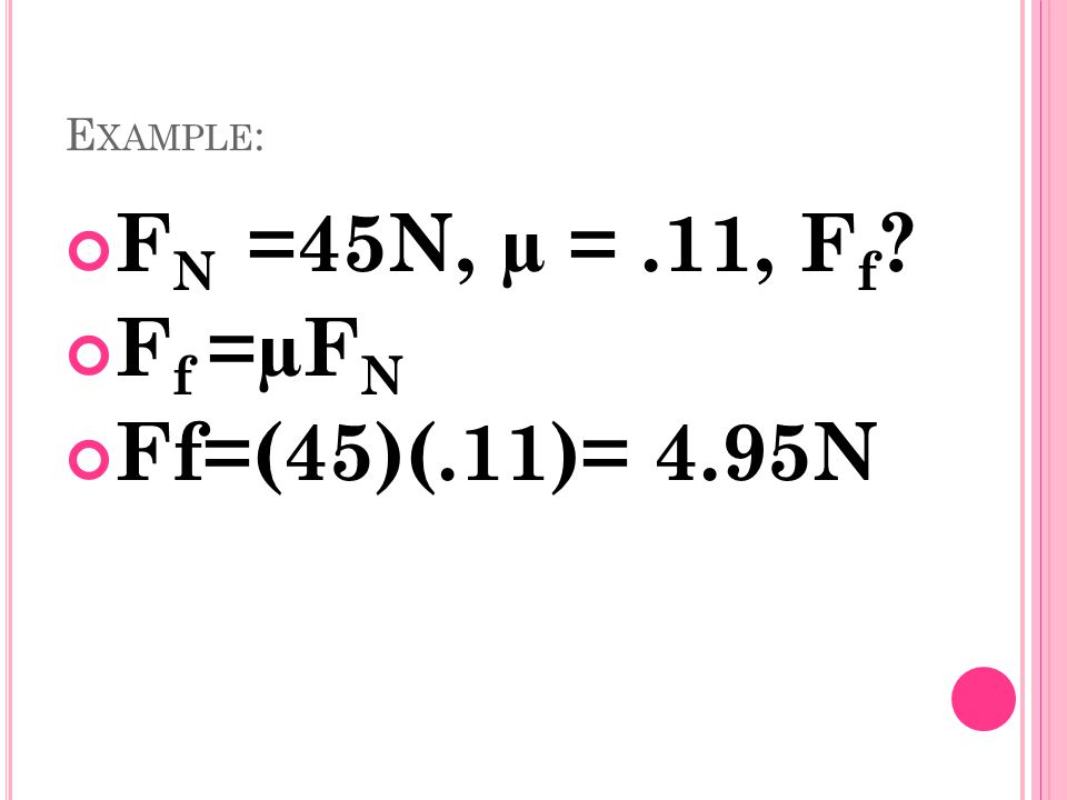E XAMPLE : F N =45N, µ =.11, F f F f =µF N Ff=(45)(.11)= 4.95N