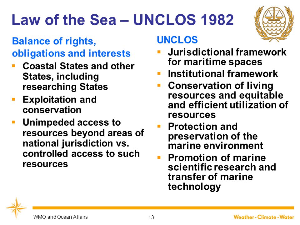 Law of the Sea – UNCLOS 1982 Balance of rights, obligations and interests  Coastal States and other States, including researching States  Exploitation and conservation  Unimpeded access to resources beyond areas of national jurisdiction vs.