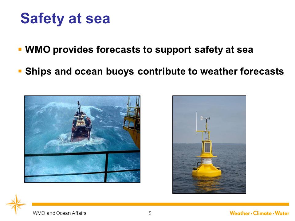 Safety at sea  WMO provides forecasts to support safety at sea  Ships and ocean buoys contribute to weather forecasts WMO and Ocean Affairs 5