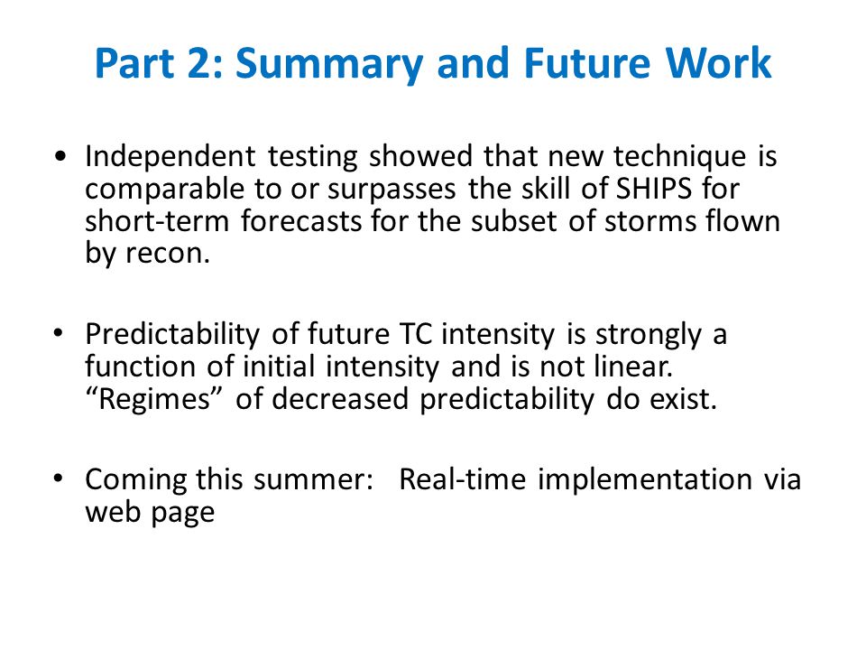 Part 2: Summary and Future Work Independent testing showed that new technique is comparable to or surpasses the skill of SHIPS for short-term forecasts for the subset of storms flown by recon.