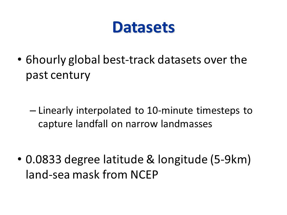 Datasets 6hourly global best-track datasets over the past century – Linearly interpolated to 10-minute timesteps to capture landfall on narrow landmasses degree latitude & longitude (5-9km) land-sea mask from NCEP