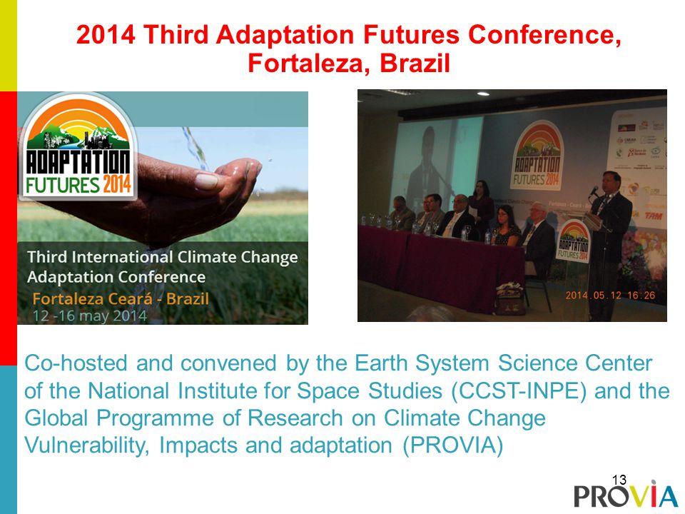 2014 Third Adaptation Futures Conference, Fortaleza, Brazil 13 Co-hosted and convened by the Earth System Science Center of the National Institute for Space Studies (CCST-INPE) and the Global Programme of Research on Climate Change Vulnerability, Impacts and adaptation (PROVIA)