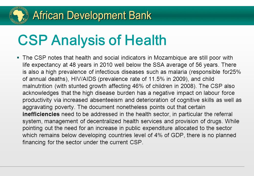 CSP Analysis of Health  The CSP notes that health and social indicators in Mozambique are still poor with life expectancy at 48 years in 2010 well below the SSA average of 56 years.