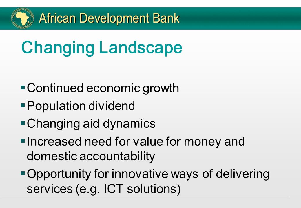 Changing Landscape  Continued economic growth  Population dividend  Changing aid dynamics  Increased need for value for money and domestic accountability  Opportunity for innovative ways of delivering services (e.g.