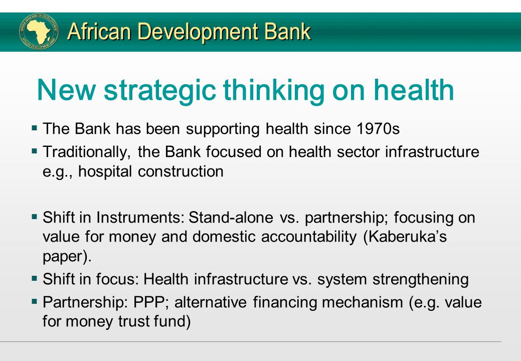 New strategic thinking on health  The Bank has been supporting health since 1970s  Traditionally, the Bank focused on health sector infrastructure e.g., hospital construction  Shift in Instruments: Stand-alone vs.
