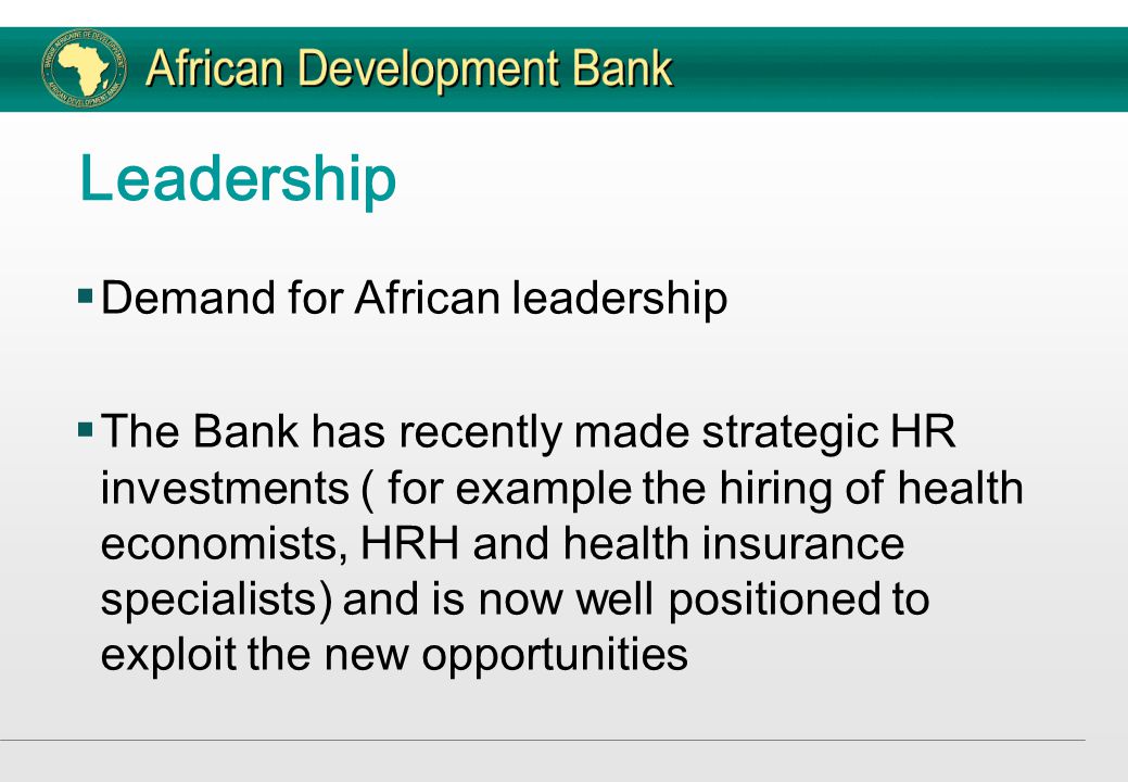 Leadership  Demand for African leadership  The Bank has recently made strategic HR investments ( for example the hiring of health economists, HRH and health insurance specialists) and is now well positioned to exploit the new opportunities