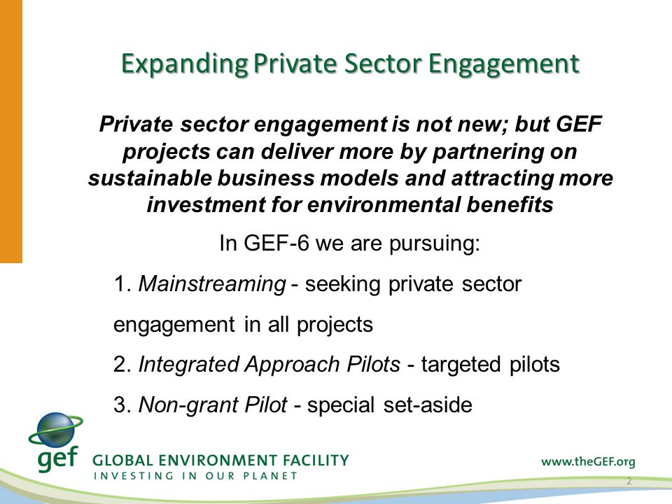 Expanding Private Sector Engagement Private sector engagement is not new; but GEF projects can deliver more by partnering on sustainable business models and attracting more investment for environmental benefits In GEF-6 we are pursuing: 2 1.