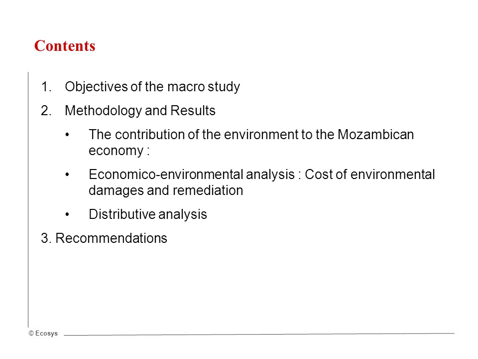 © Ecosys Contents 1.Objectives of the macro study 2.Methodology and Results The contribution of the environment to the Mozambican economy : Economico-environmental analysis : Cost of environmental damages and remediation Distributive analysis 3.