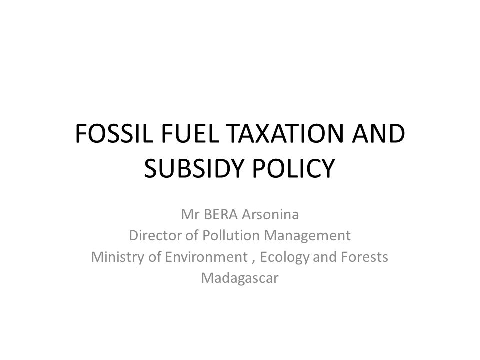 FOSSIL FUEL TAXATION AND SUBSIDY POLICY Mr BERA Arsonina Director of Pollution Management Ministry of Environment, Ecology and Forests Madagascar