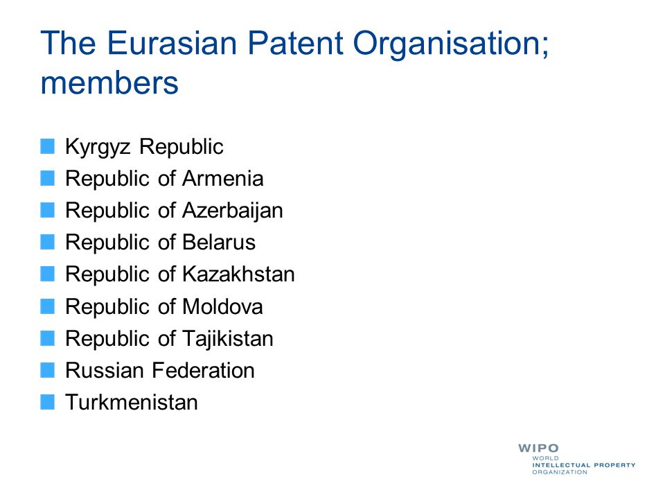 The Eurasian Patent Organisation; members Kyrgyz Republic Republic of Armenia Republic of Azerbaijan Republic of Belarus Republic of Kazakhstan Republic of Moldova Republic of Tajikistan Russian Federation Turkmenistan
