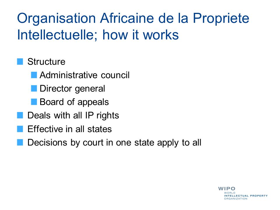 Organisation Africaine de la Propriete Intellectuelle; how it works Structure Administrative council Director general Board of appeals Deals with all IP rights Effective in all states Decisions by court in one state apply to all