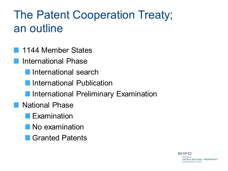 The Patent Cooperation Treaty; an outline 1144 Member States International Phase International search International Publication International Preliminary Examination National Phase Examination No examination Granted Patents