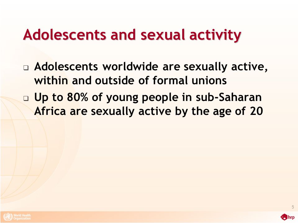 Adolescents and sexual activity  Adolescents worldwide are sexually active, within and outside of formal unions  Up to 80% of young people in sub-Saharan Africa are sexually active by the age of 20 5