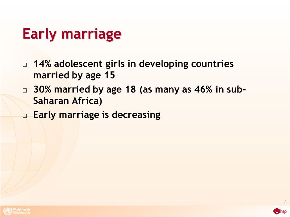 Early marriage  14% adolescent girls in developing countries married by age 15  30% married by age 18 (as many as 46% in sub- Saharan Africa)  Early marriage is decreasing 7