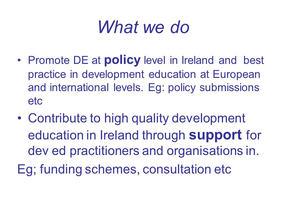 What we do Promote DE at policy level in Ireland and best practice in development education at European and international levels.