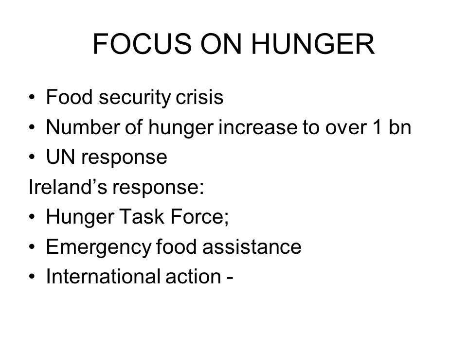 FOCUS ON HUNGER Food security crisis Number of hunger increase to over 1 bn UN response Ireland’s response: Hunger Task Force; Emergency food assistance International action -