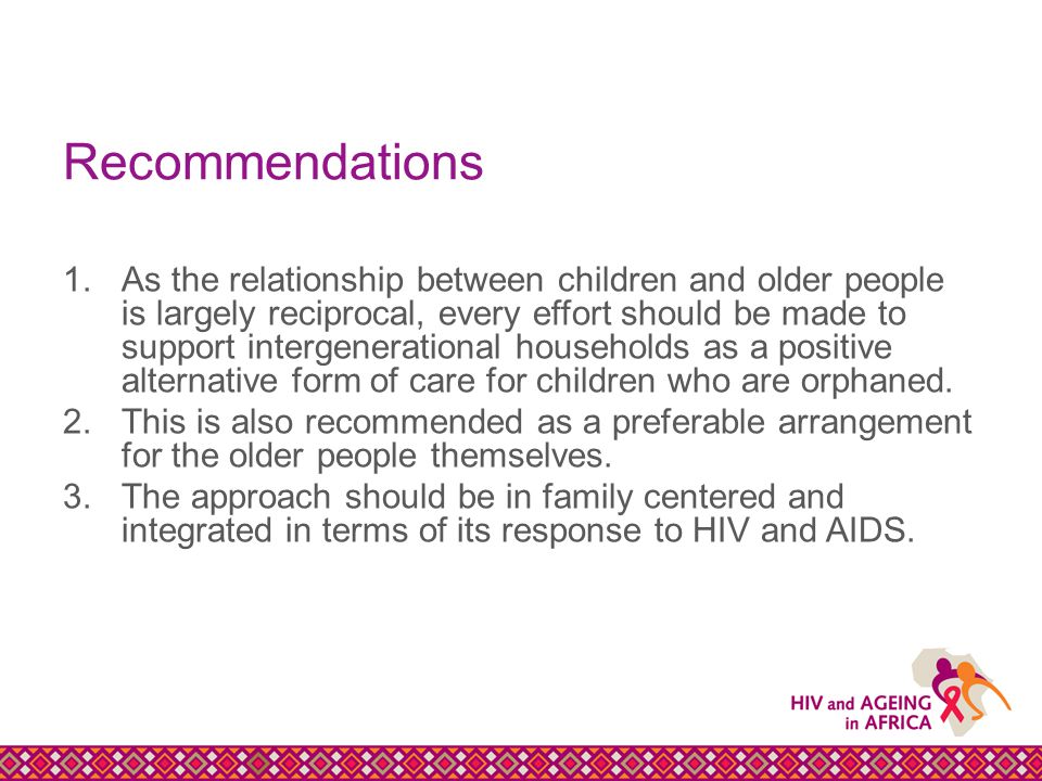 Recommendations 1.As the relationship between children and older people is largely reciprocal, every effort should be made to support intergenerational households as a positive alternative form of care for children who are orphaned.