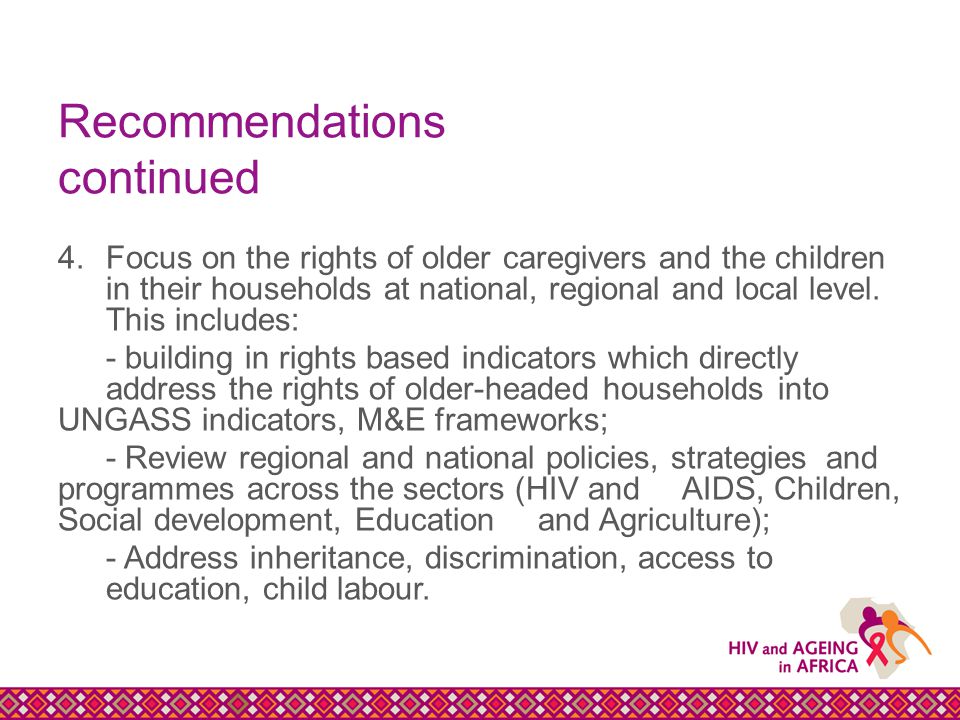 Recommendations continued 4.Focus on the rights of older caregivers and the children in their households at national, regional and local level.