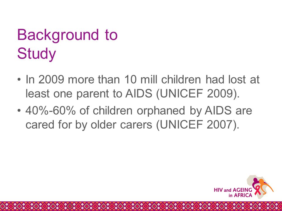 Background to Study In 2009 more than 10 mill children had lost at least one parent to AIDS (UNICEF 2009).