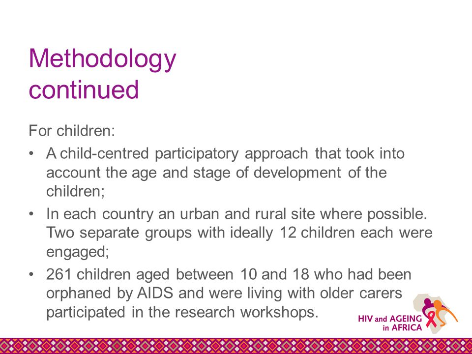 Methodology continued For children: A child-centred participatory approach that took into account the age and stage of development of the children; In each country an urban and rural site where possible.