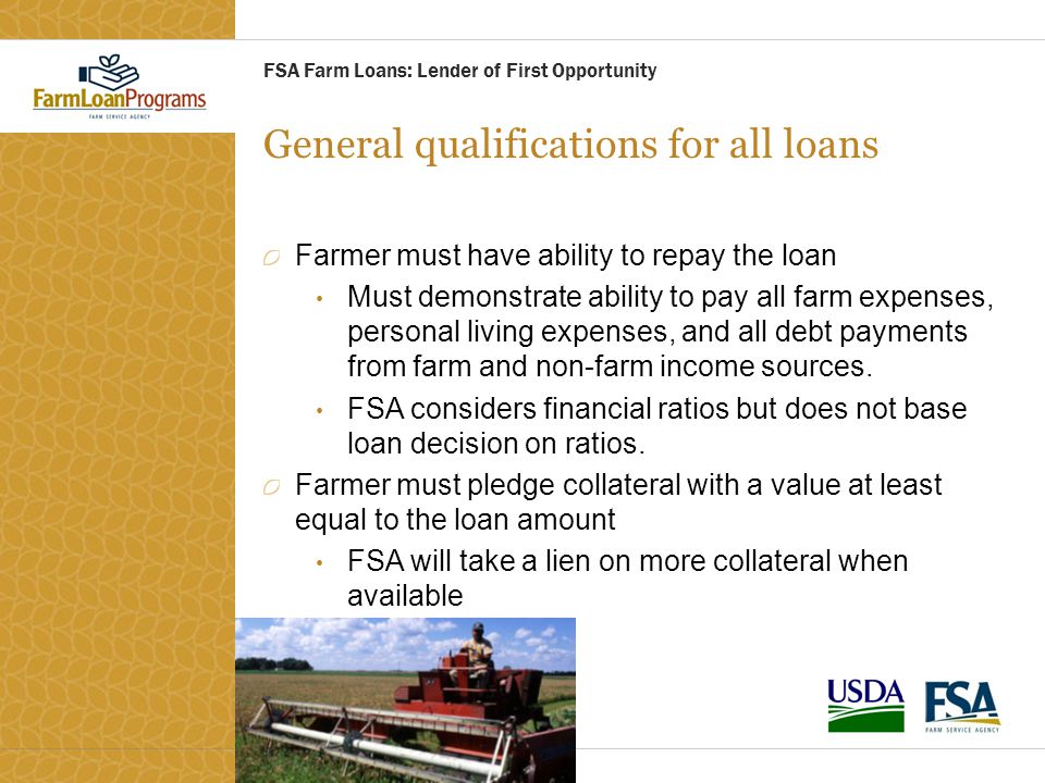 General qualifications for all loans Farmer must have ability to repay the loan Must demonstrate ability to pay all farm expenses, personal living expenses, and all debt payments from farm and non-farm income sources.