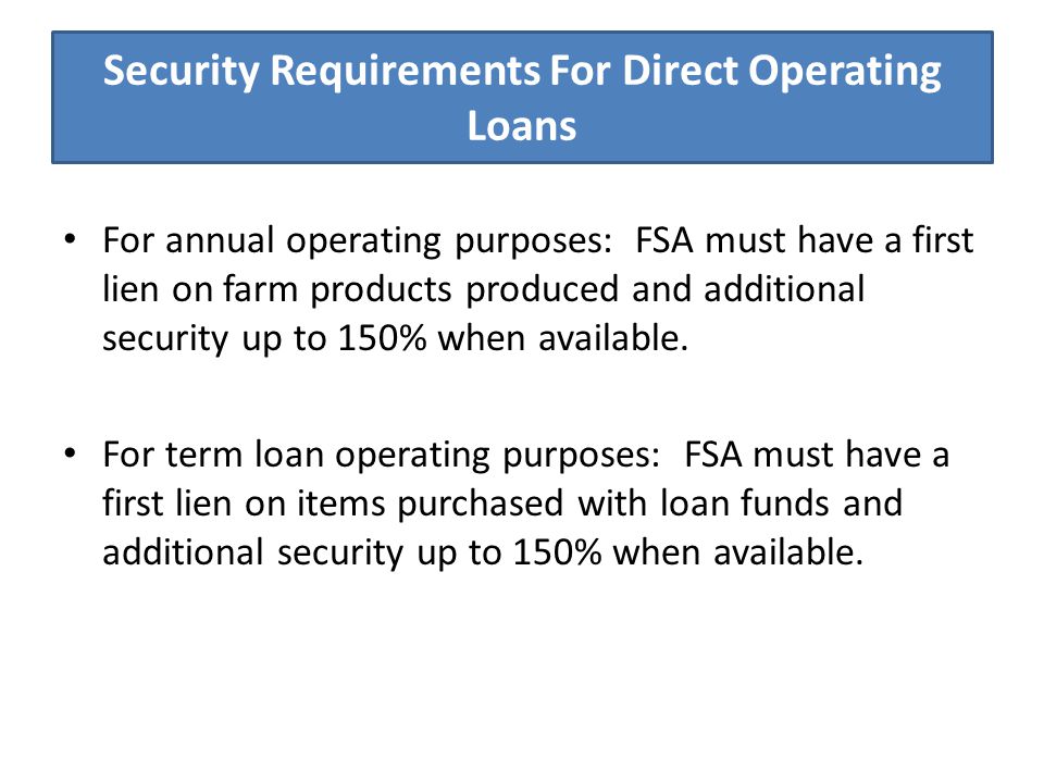 Security Requirements For Direct Operating Loans For annual operating purposes: FSA must have a first lien on farm products produced and additional security up to 150% when available.