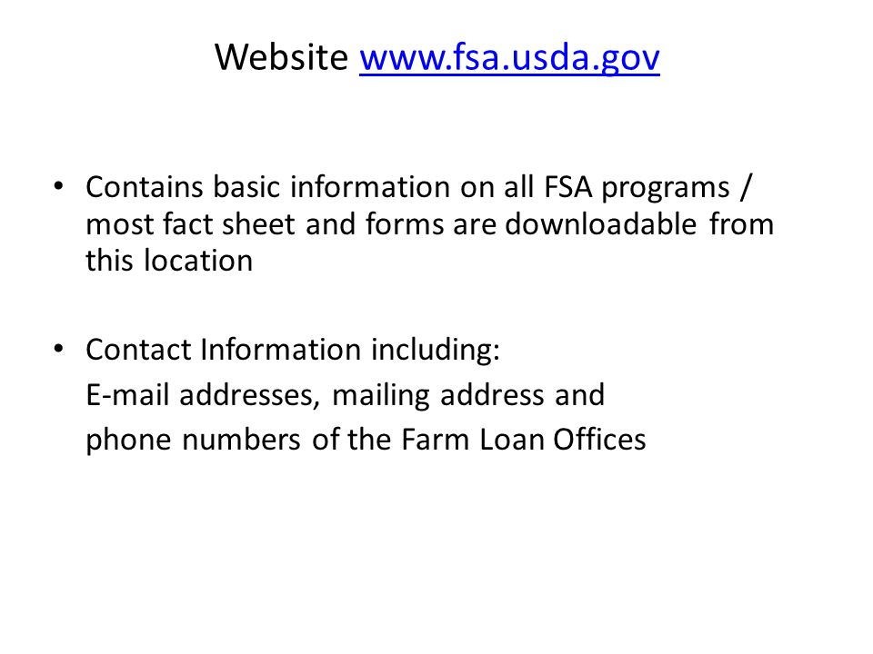 Website   Contains basic information on all FSA programs / most fact sheet and forms are downloadable from this location Contact Information including:  addresses, mailing address and phone numbers of the Farm Loan Offices