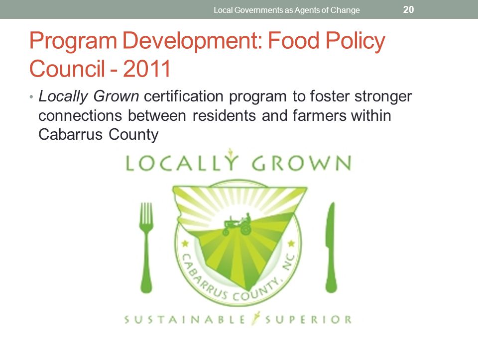 Program Development: Food Policy Council Locally Grown certification program to foster stronger connections between residents and farmers within Cabarrus County Local Governments as Agents of Change 20