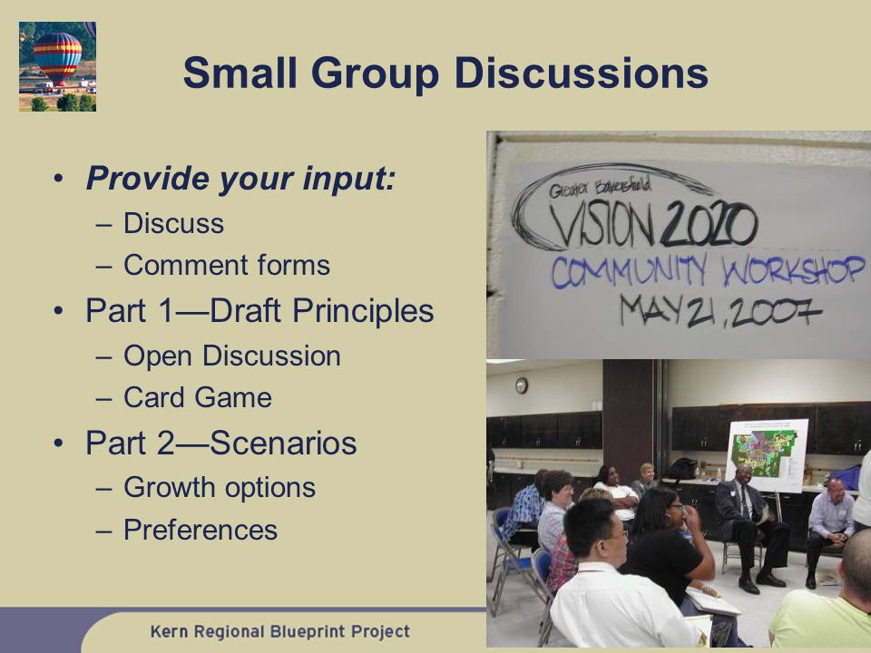 Small Group Discussions Provide your input: –Discuss –Comment forms Part 1—Draft Principles –Open Discussion –Card Game Part 2—Scenarios –Growth options –Preferences
