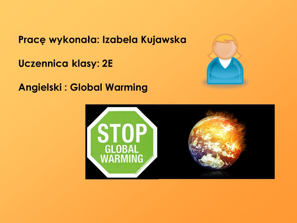 Pracę wykonała: Izabela Kujawska Uczennica klasy: 2E Angielski : Global Warming