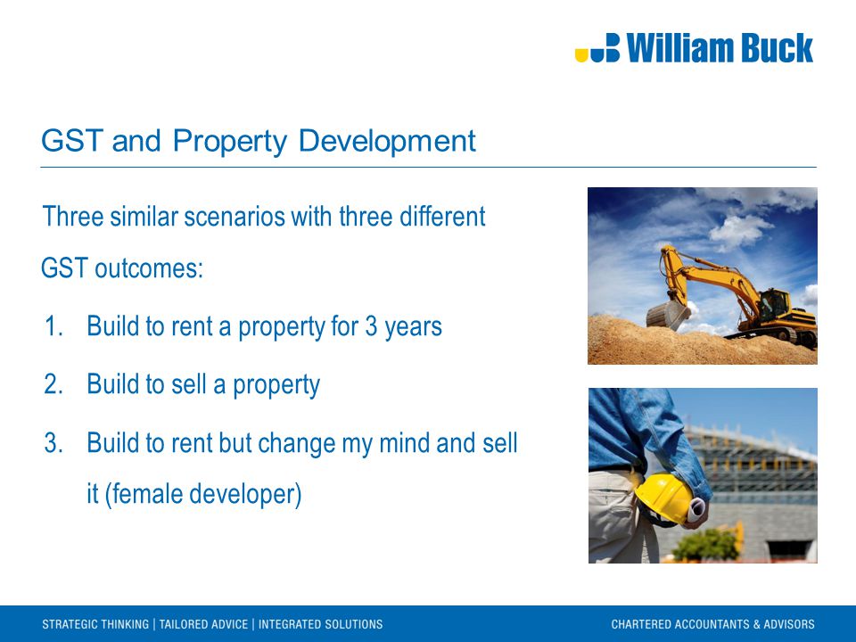 GST and Property Development Three similar scenarios with three different GST outcomes: 1.Build to rent a property for 3 years 2.Build to sell a property 3.Build to rent but change my mind and sell it (female developer)