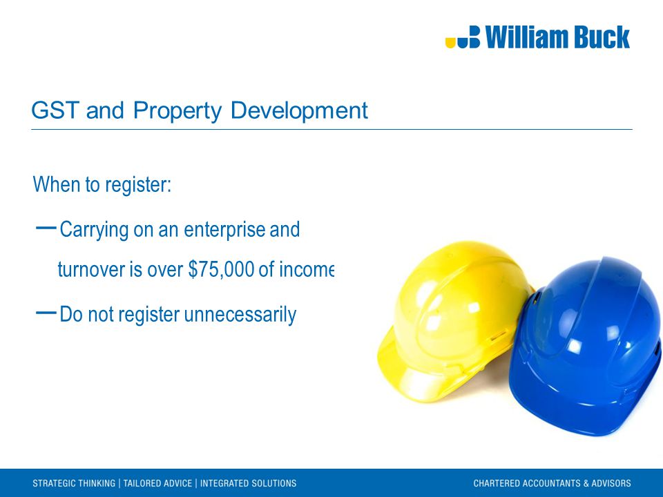 GST and Property Development When to register: ― Carrying on an enterprise and turnover is over $75,000 of income ― Do not register unnecessarily