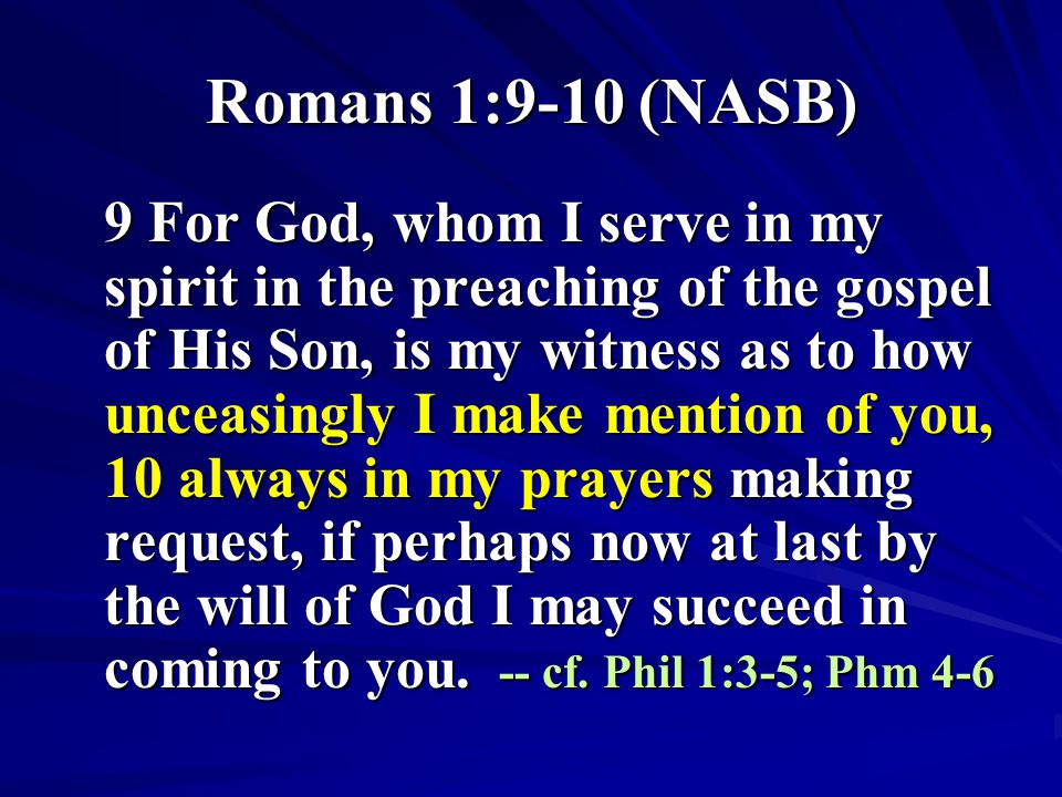 Romans 1:9-10 (NASB) 9 For God, whom I serve in my spirit in the preaching of the gospel of His Son, is my witness as to how unceasingly I make mention of you, 10 always in my prayers making request, if perhaps now at last by the will of God I may succeed in coming to you.