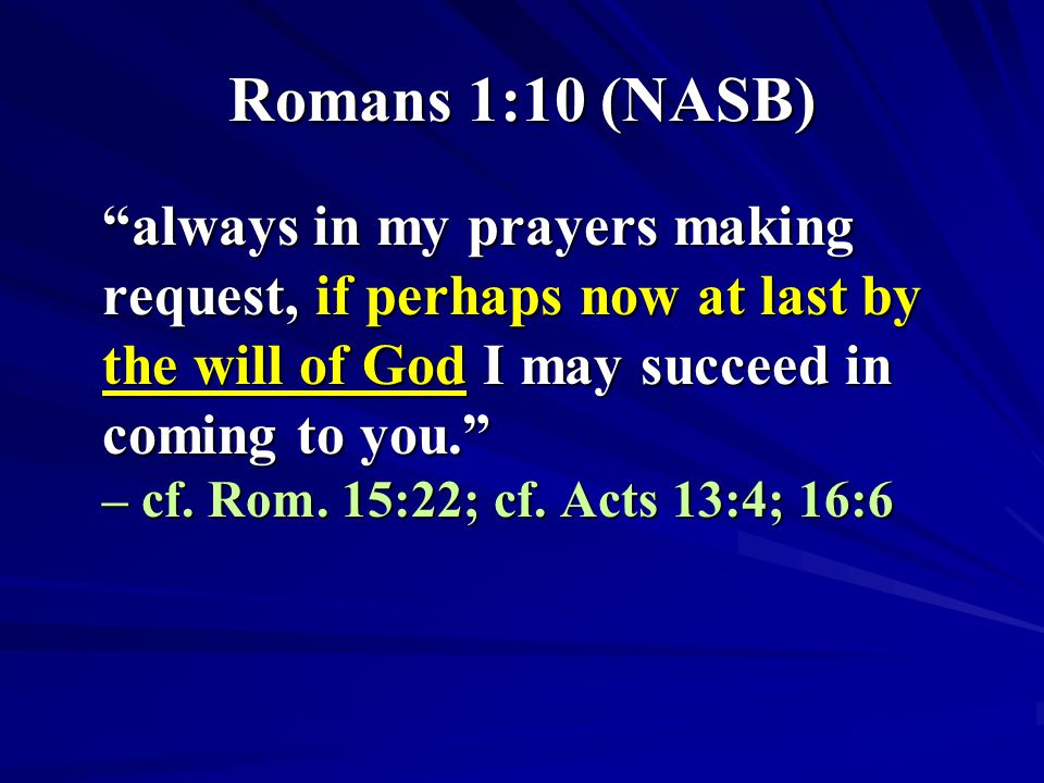 Romans 1:10 (NASB) always in my prayers making request, if perhaps now at last by the will of God I may succeed in coming to you. – cf.