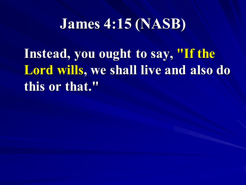 James 4:15 (NASB) Instead, you ought to say, If the Lord wills, we shall live and also do this or that.